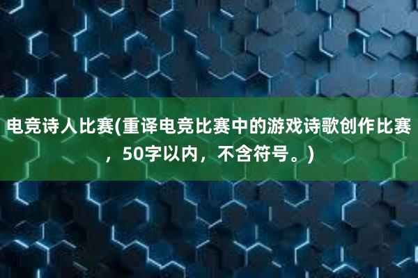 电竞诗人比赛(重译电竞比赛中的游戏诗歌创作比赛，50字以内，不含符号。)