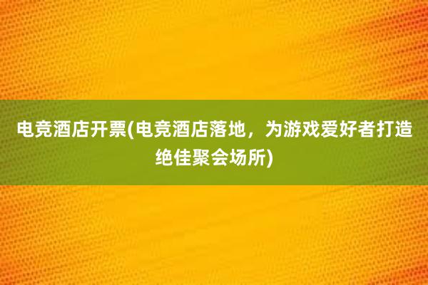 电竞酒店开票(电竞酒店落地，为游戏爱好者打造绝佳聚会场所)