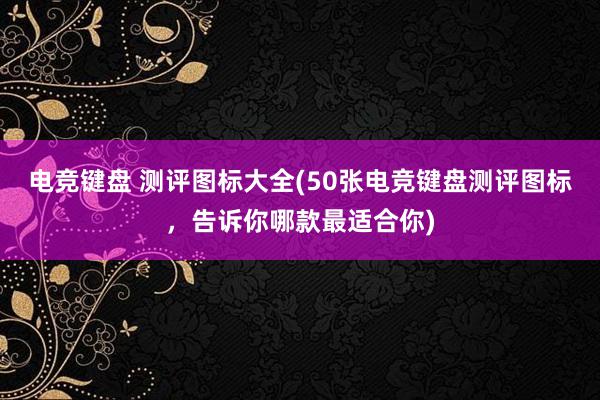 电竞键盘 测评图标大全(50张电竞键盘测评图标，告诉你哪款最适合你)