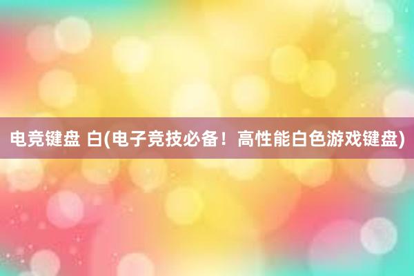 电竞键盘 白(电子竞技必备！高性能白色游戏键盘)