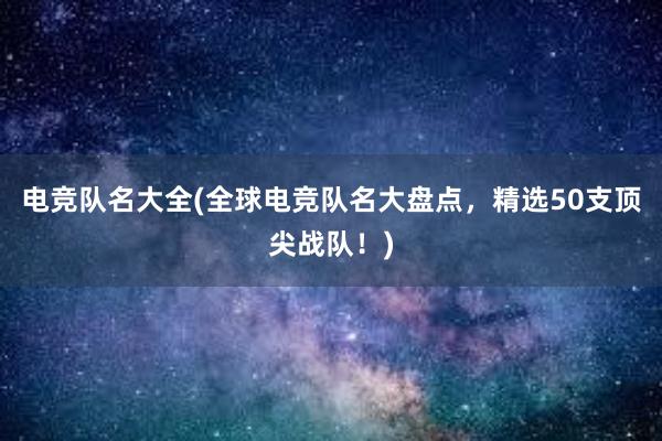 电竞队名大全(全球电竞队名大盘点，精选50支顶尖战队！)