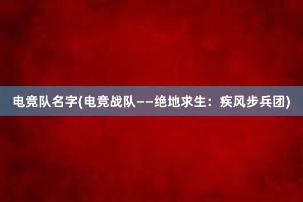 电竞队名字(电竞战队——绝地求生：疾风步兵团)