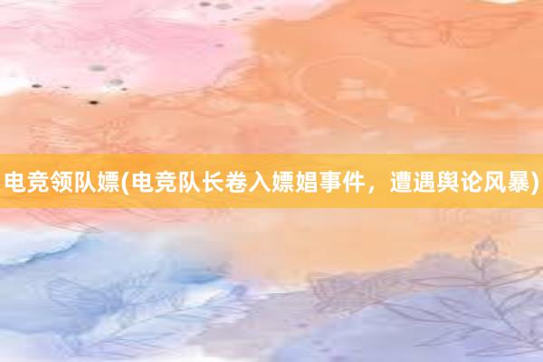 电竞领队嫖(电竞队长卷入嫖娼事件，遭遇舆论风暴)