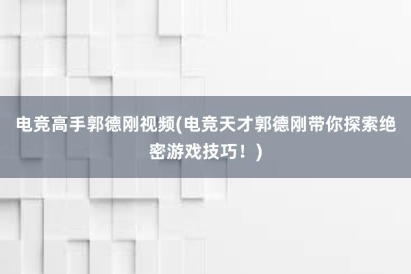 电竞高手郭德刚视频(电竞天才郭德刚带你探索绝密游戏技巧！)