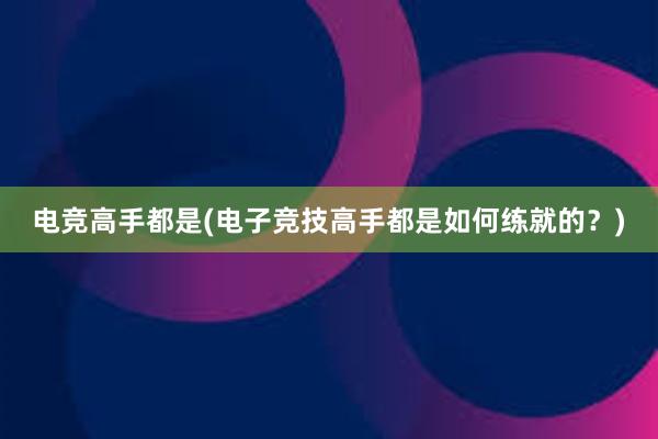 电竞高手都是(电子竞技高手都是如何练就的？)