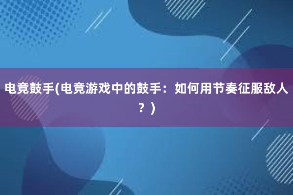 电竞鼓手(电竞游戏中的鼓手：如何用节奏征服敌人？)