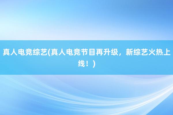 真人电竞综艺(真人电竞节目再升级，新综艺火热上线！)