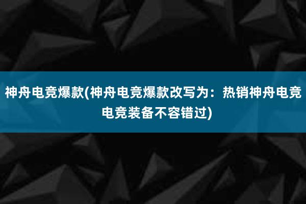 神舟电竞爆款(神舟电竞爆款改写为：热销神舟电竞  电竞装备不容错过)