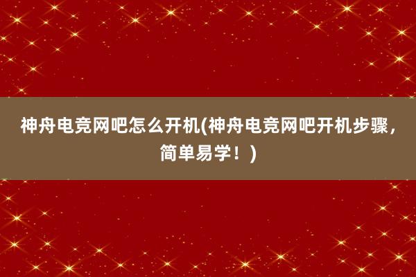 神舟电竞网吧怎么开机(神舟电竞网吧开机步骤，简单易学！)