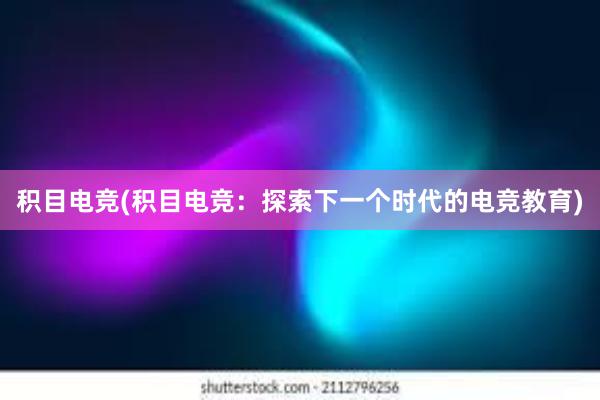 积目电竞(积目电竞：探索下一个时代的电竞教育)