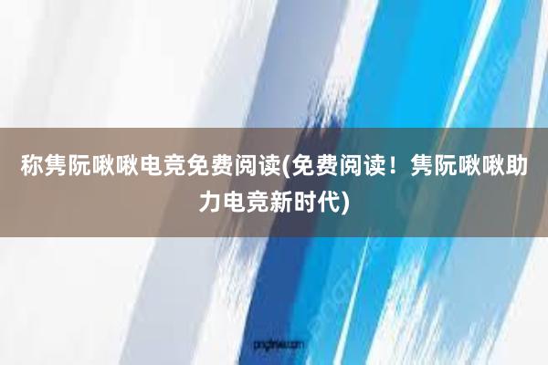 称隽阮啾啾电竞免费阅读(免费阅读！隽阮啾啾助力电竞新时代)