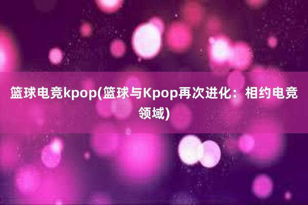 篮球电竞kpop(篮球与Kpop再次进化：相约电竞领域)