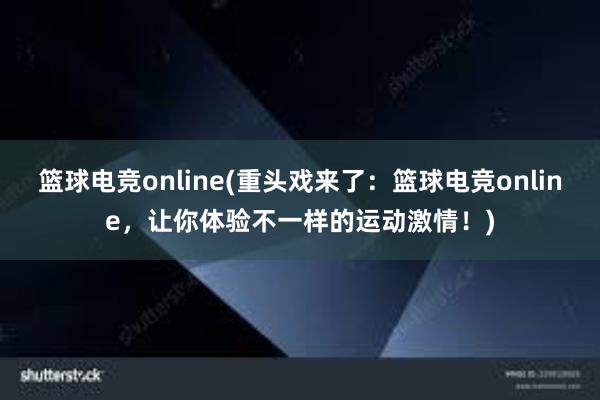 篮球电竞online(重头戏来了：篮球电竞online，让你体验不一样的运动激情！)