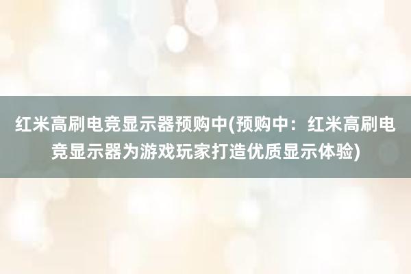 红米高刷电竞显示器预购中(预购中：红米高刷电竞显示器为游戏玩家打造优质显示体验)