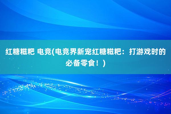 红糖糍粑 电竞(电竞界新宠红糖糍粑：打游戏时的必备零食！)