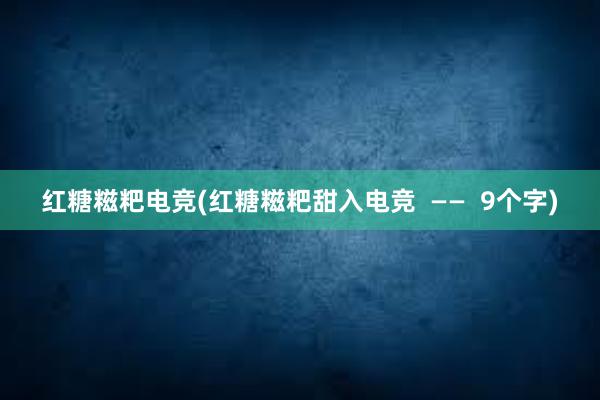 红糖糍粑电竞(红糖糍粑甜入电竞  ——  9个字)