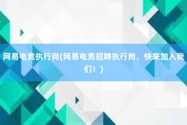 网易电竞执行岗(网易电竞招聘执行岗，快来加入我们！)