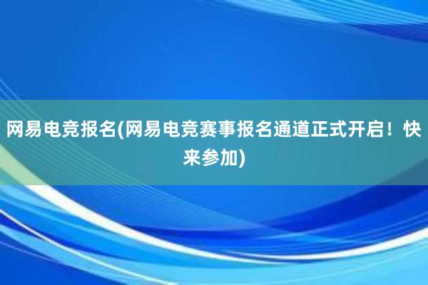 网易电竞报名(网易电竞赛事报名通道正式开启！快来参加)