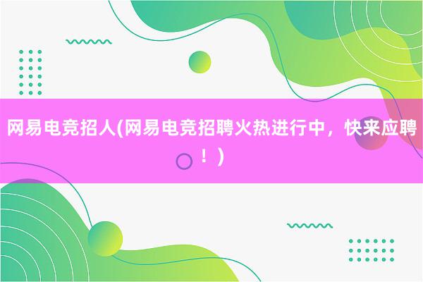 网易电竞招人(网易电竞招聘火热进行中，快来应聘！)