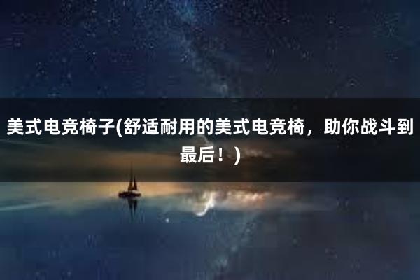 美式电竞椅子(舒适耐用的美式电竞椅，助你战斗到最后！)