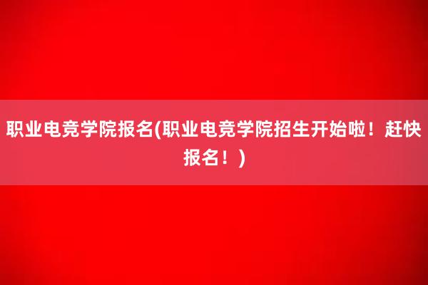 职业电竞学院报名(职业电竞学院招生开始啦！赶快报名！)