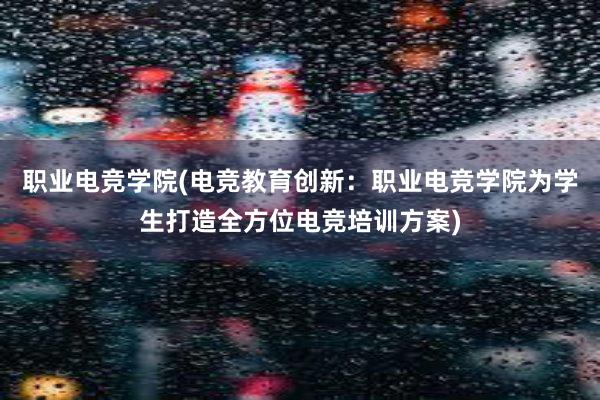 职业电竞学院(电竞教育创新：职业电竞学院为学生打造全方位电竞培训方案)