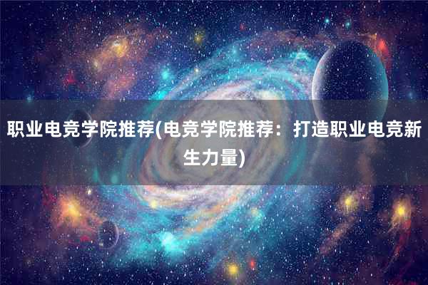 职业电竞学院推荐(电竞学院推荐：打造职业电竞新生力量)