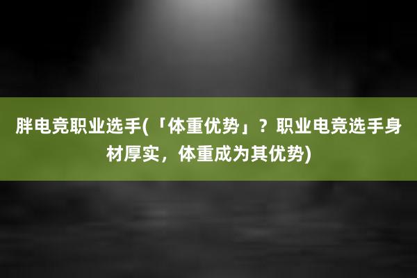 胖电竞职业选手(「体重优势」？职业电竞选手身材厚实，体重成为其优势)