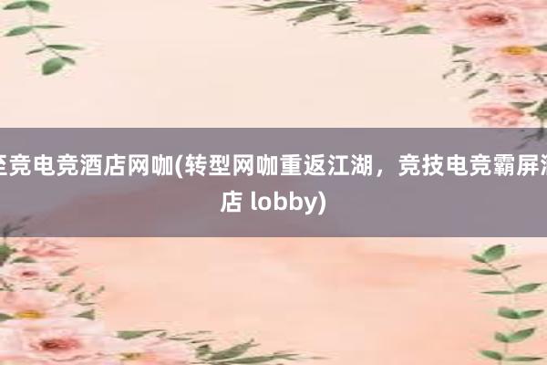 至竞电竞酒店网咖(转型网咖重返江湖，竞技电竞霸屏酒店 lobby)