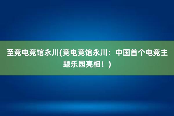 至竞电竞馆永川(竞电竞馆永川：中国首个电竞主题乐园亮相！)