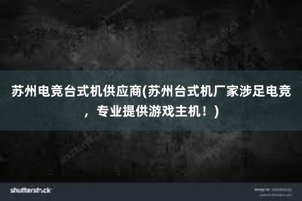 苏州电竞台式机供应商(苏州台式机厂家涉足电竞，专业提供游戏主机！)