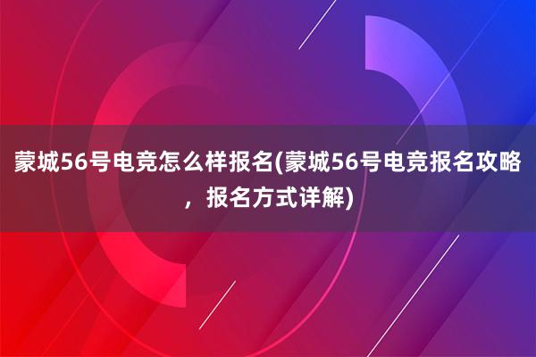 蒙城56号电竞怎么样报名(蒙城56号电竞报名攻略，报名方式详解)