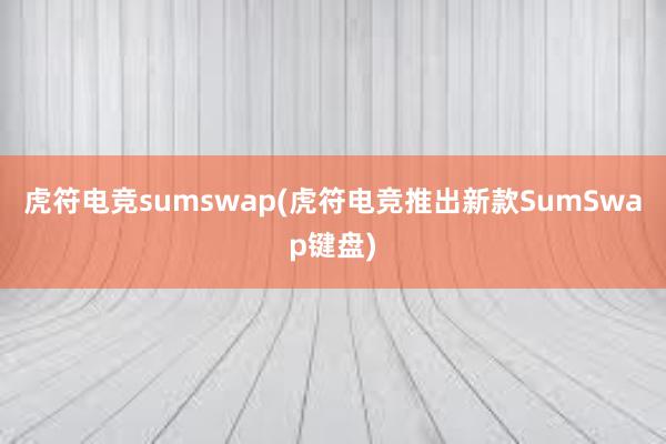 虎符电竞sumswap(虎符电竞推出新款SumSwap键盘)