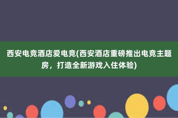 西安电竞酒店爱电竞(西安酒店重磅推出电竞主题房，打造全新游戏入住体验)