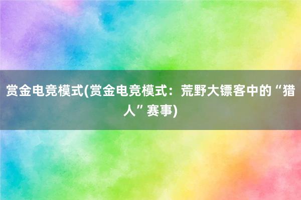 赏金电竞模式(赏金电竞模式：荒野大镖客中的“猎人”赛事)