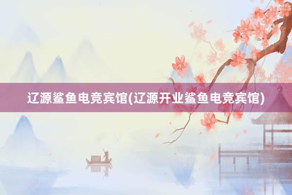 辽源鲨鱼电竞宾馆(辽源开业鲨鱼电竞宾馆)