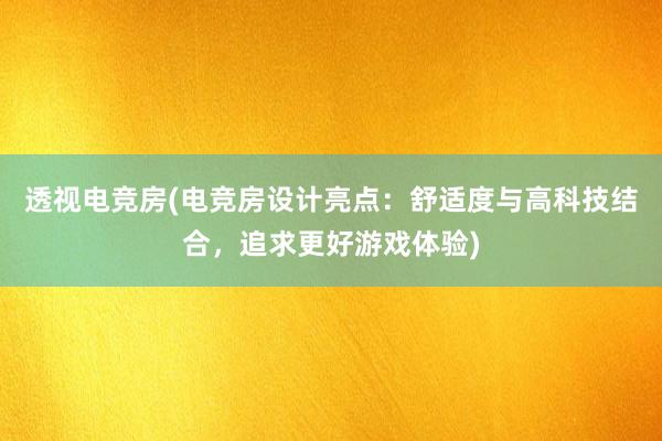 透视电竞房(电竞房设计亮点：舒适度与高科技结合，追求更好游戏体验)