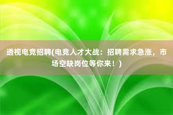 透视电竞招聘(电竞人才大战：招聘需求急涨，市场空缺岗位等你来！)