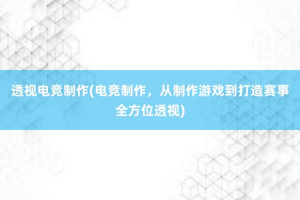 透视电竞制作(电竞制作，从制作游戏到打造赛事全方位透视)