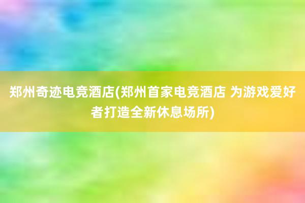 郑州奇迹电竞酒店(郑州首家电竞酒店 为游戏爱好者打造全新休息场所)