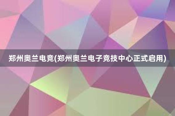 郑州奥兰电竞(郑州奥兰电子竞技中心正式启用)