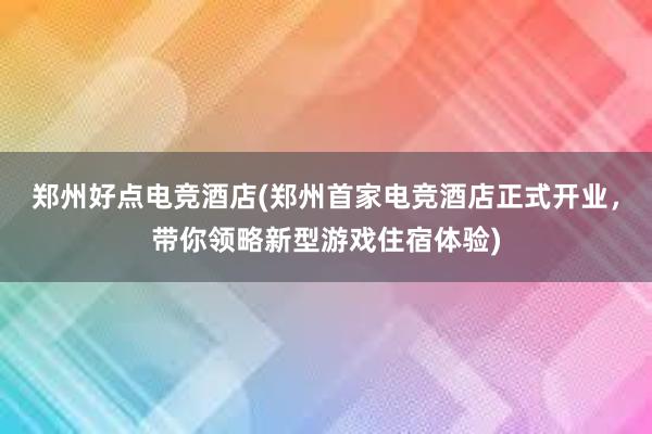 郑州好点电竞酒店(郑州首家电竞酒店正式开业，带你领略新型游戏住宿体验)