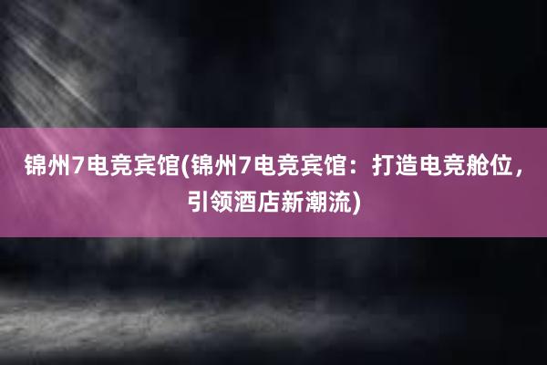 锦州7电竞宾馆(锦州7电竞宾馆：打造电竞舱位，引领酒店新潮流)