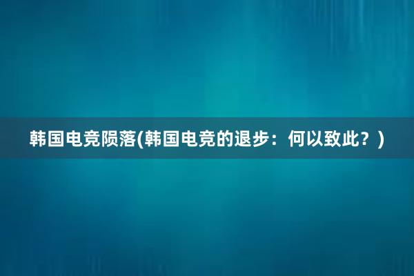 韩国电竞陨落(韩国电竞的退步：何以致此？)