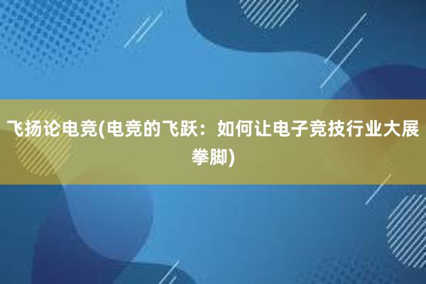 飞扬论电竞(电竞的飞跃：如何让电子竞技行业大展拳脚)