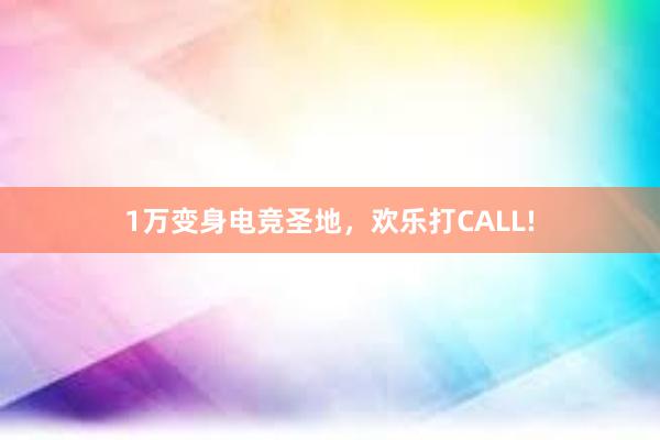 1万变身电竞圣地，欢乐打CALL!