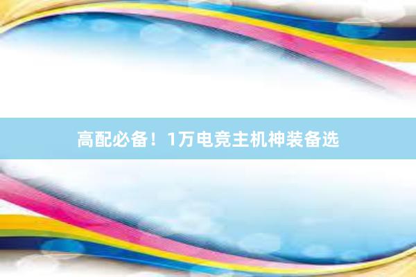 高配必备！1万电竞主机神装备选