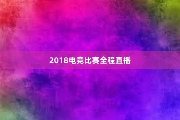 2018电竞比赛全程直播