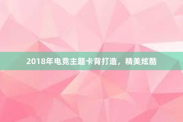 2018年电竞主题卡背打造，精美炫酷