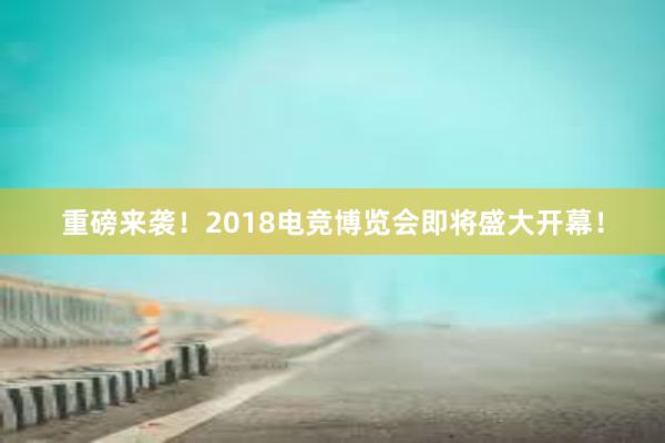 重磅来袭！2018电竞博览会即将盛大开幕！